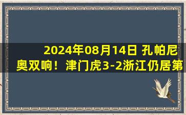 2024年08月14日 孔帕尼奥双响！津门虎3-2浙江仍居第八 浙江近5轮丢16球仅取1胜